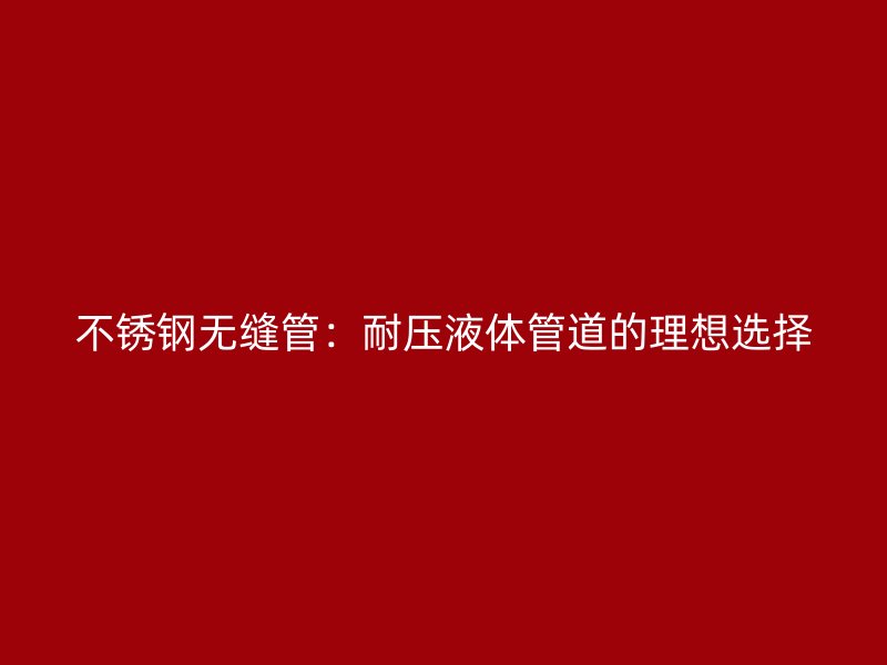 不锈钢无缝管：耐压液体管道的理想选择