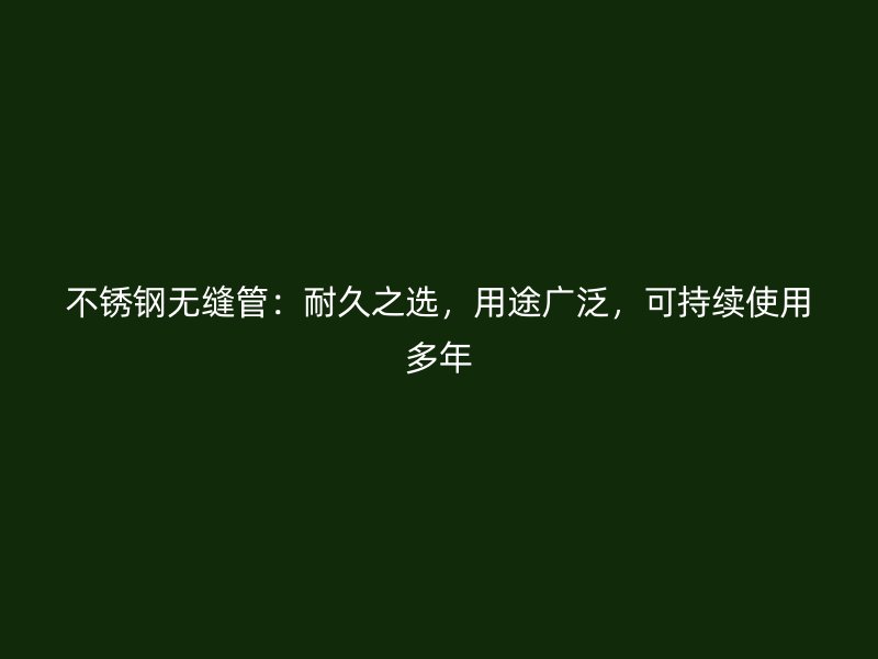 不锈钢无缝管：耐久之选，用途广泛，可持续使用多年