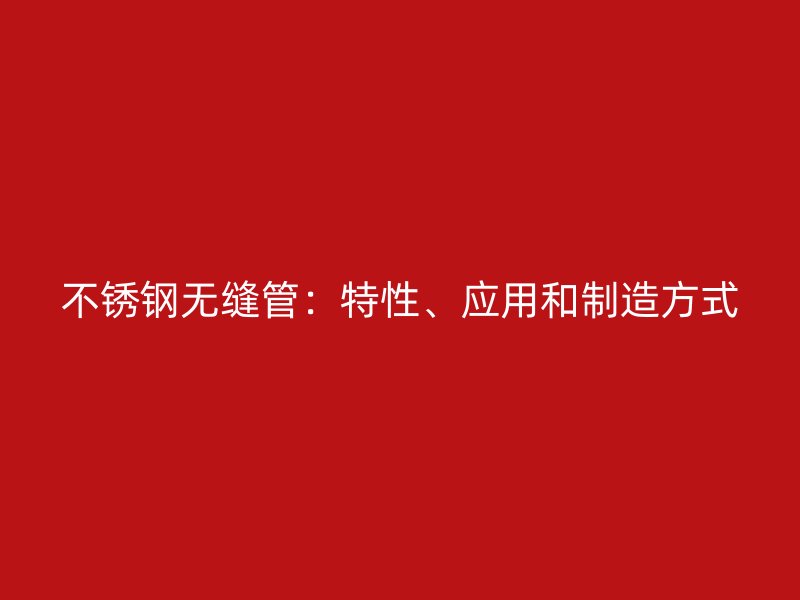 不锈钢无缝管：特性、应用和制造方式