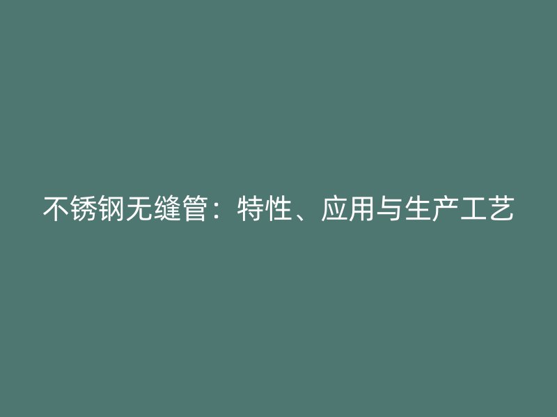 不锈钢无缝管：特性、应用与生产工艺