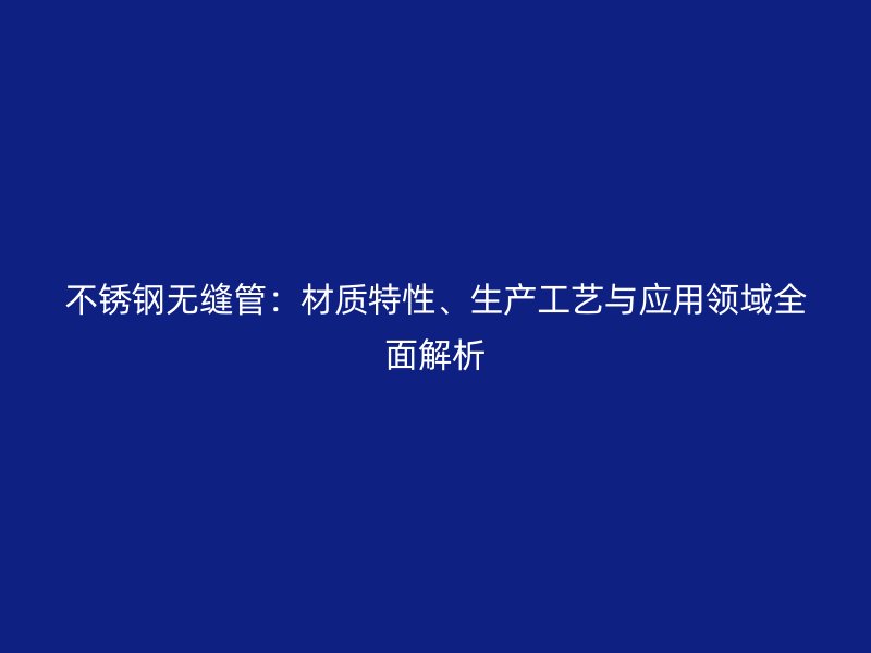 不锈钢无缝管：材质特性、生产工艺与应用领域全面解析