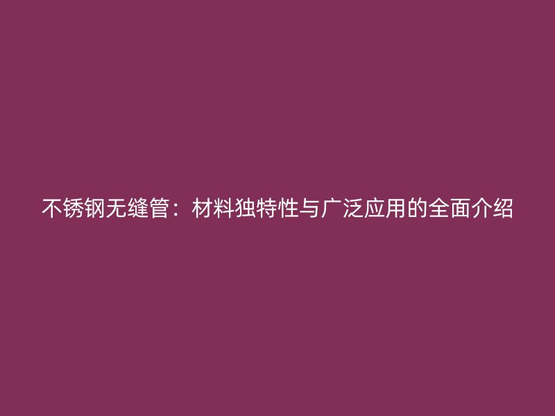 不锈钢无缝管：材料独特性与广泛应用的全面介绍