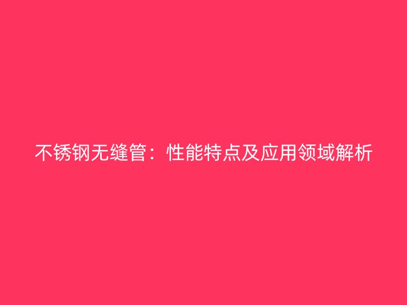 不锈钢无缝管：性能特点及应用领域解析