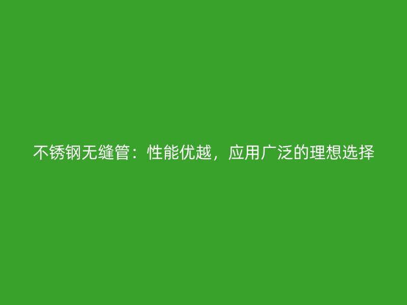 不锈钢无缝管：性能优越，应用广泛的理想选择