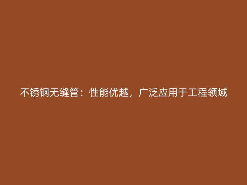 不锈钢无缝管：性能优越，广泛应用于工程领域