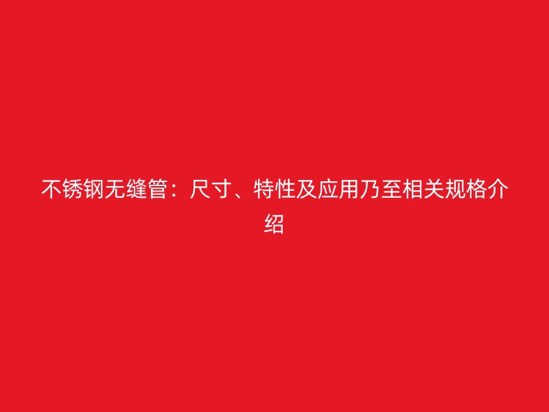 不锈钢无缝管：尺寸、特性及应用乃至相关规格介绍