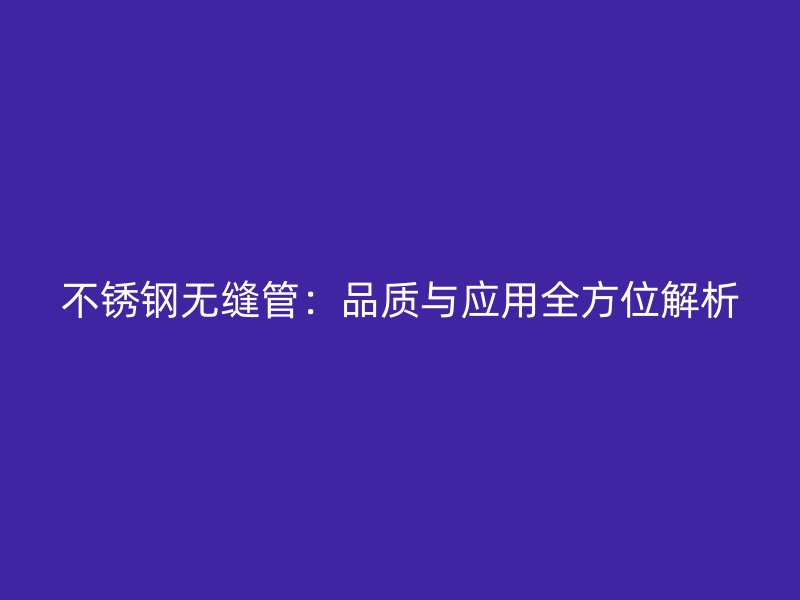 不锈钢无缝管：品质与应用全方位解析