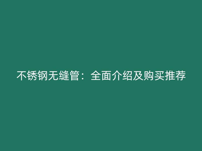 不锈钢无缝管：全面介绍及购买推荐