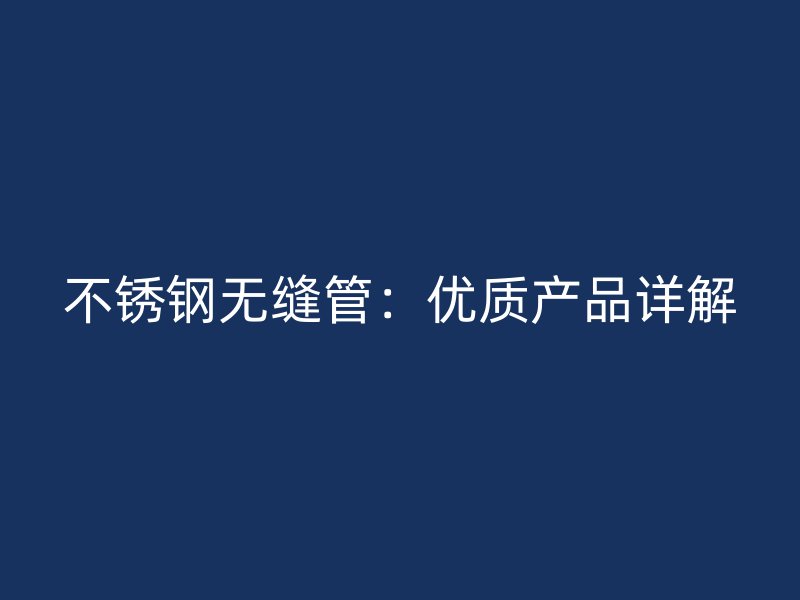 不锈钢无缝管：优质产品详解