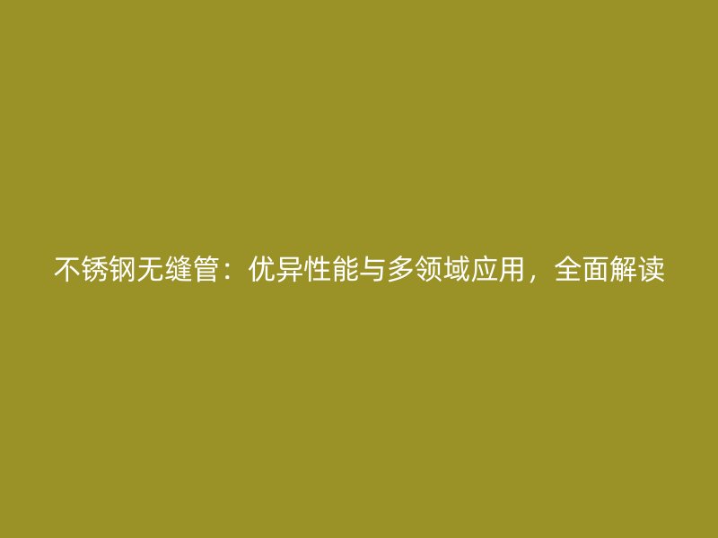 不锈钢无缝管：优异性能与多领域应用，全面解读