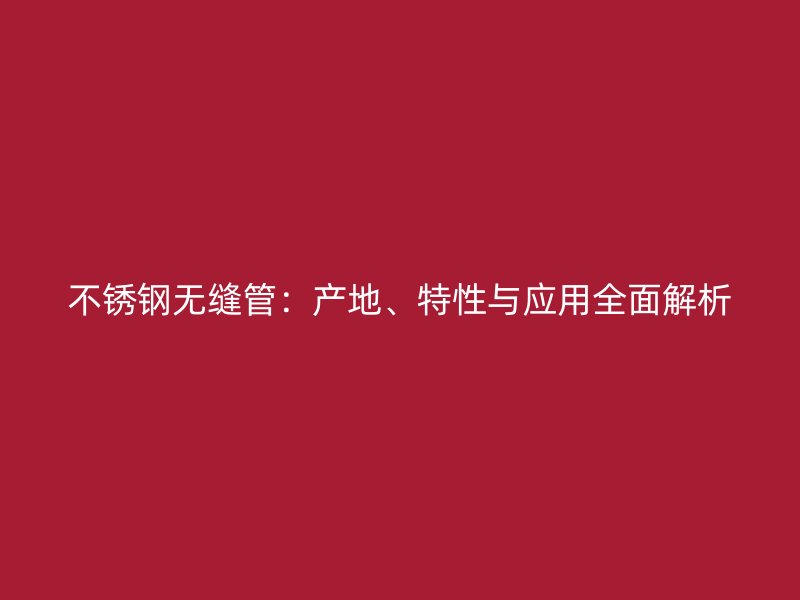 不锈钢无缝管：产地、特性与应用全面解析