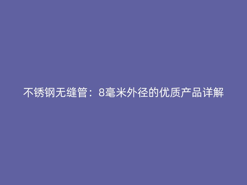 不锈钢无缝管：8毫米外径的优质产品详解