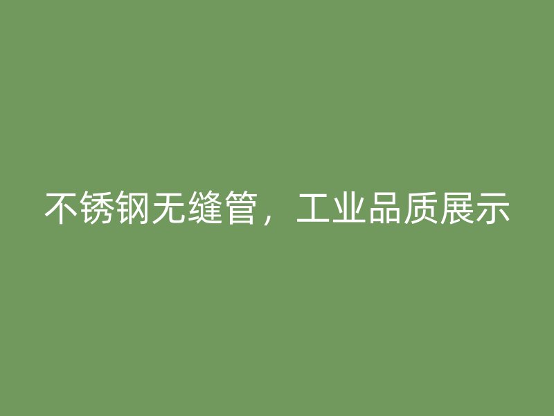不锈钢无缝管，工业品质展示