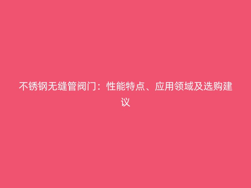 不锈钢无缝管阀门：性能特点、应用领域及选购建议