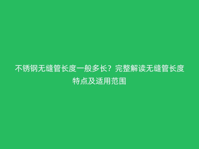 不锈钢无缝管长度一般多长？完整解读无缝管长度特点及适用范围