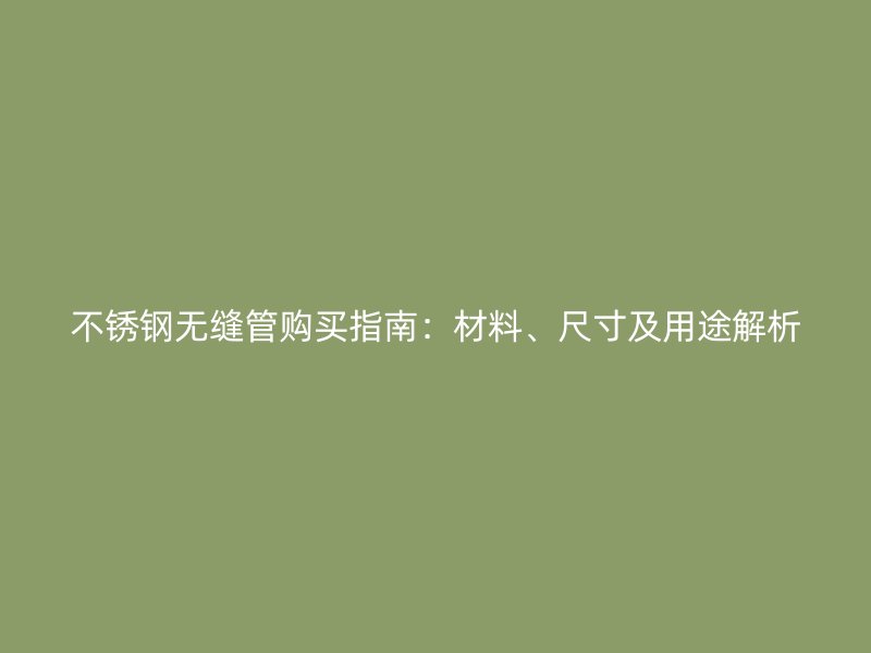 不锈钢无缝管购买指南：材料、尺寸及用途解析