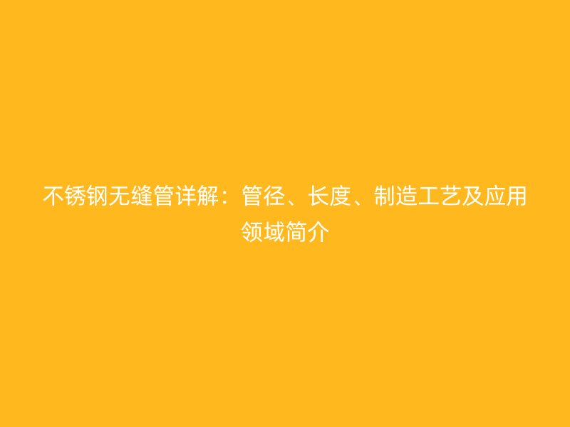 不锈钢无缝管详解：管径、长度、制造工艺及应用领域简介