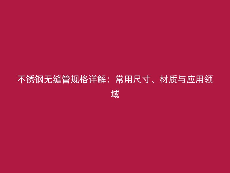 不锈钢无缝管规格详解：常用尺寸、材质与应用领域