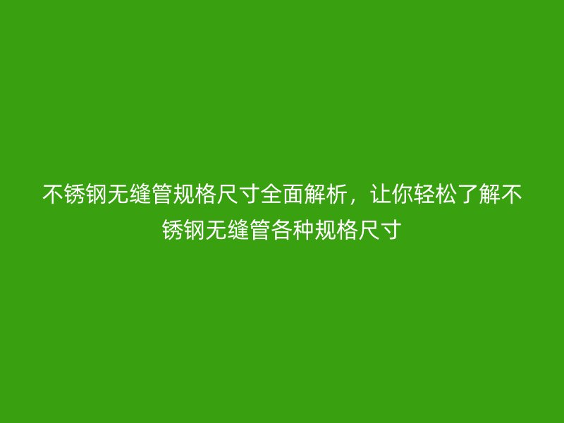 不锈钢无缝管规格尺寸全面解析，让你轻松了解不锈钢无缝管各种规格尺寸