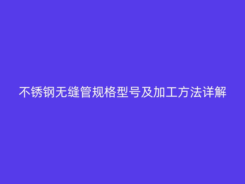 不锈钢无缝管规格型号及加工方法详解