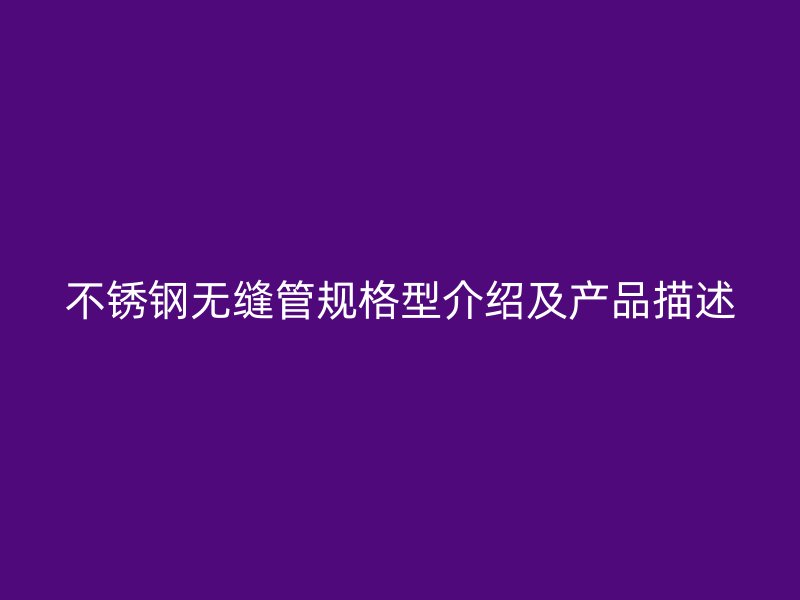 不锈钢无缝管规格型介绍及产品描述