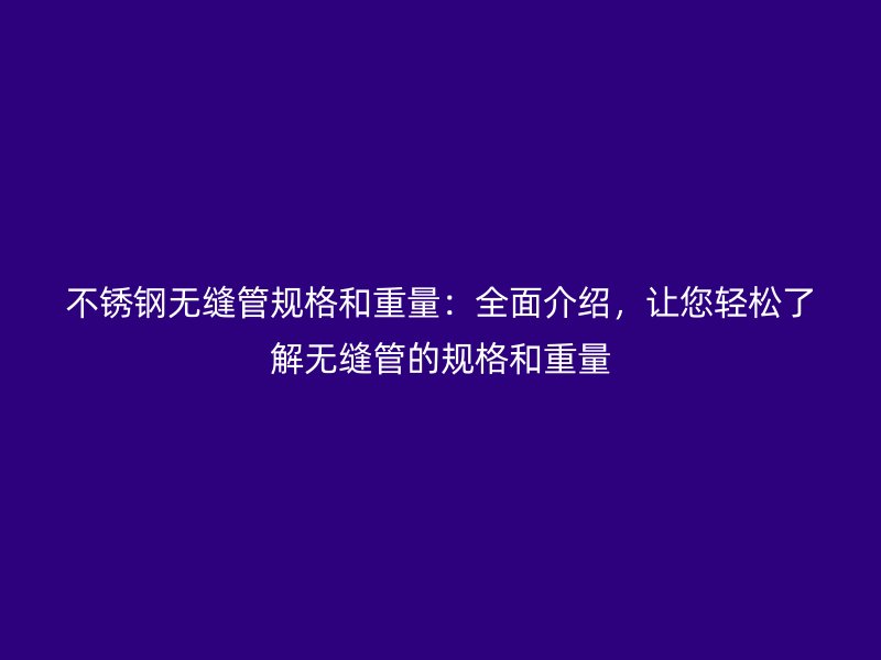 不锈钢无缝管规格和重量：全面介绍，让您轻松了解无缝管的规格和重量