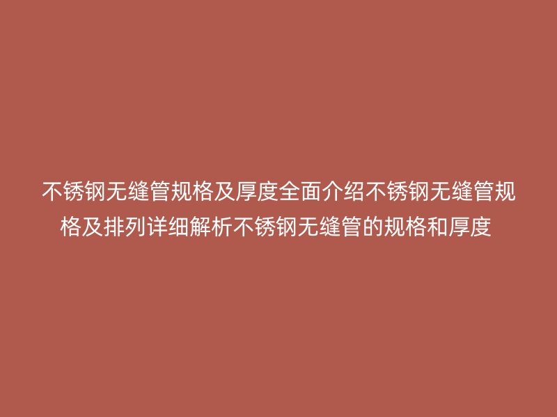 不锈钢无缝管规格及厚度全面介绍不锈钢无缝管规格及排列详细解析不锈钢无缝管的规格和厚度