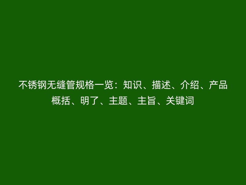 不锈钢无缝管规格一览：知识、描述、介绍、产品概括、明了、主题、主旨、关键词
