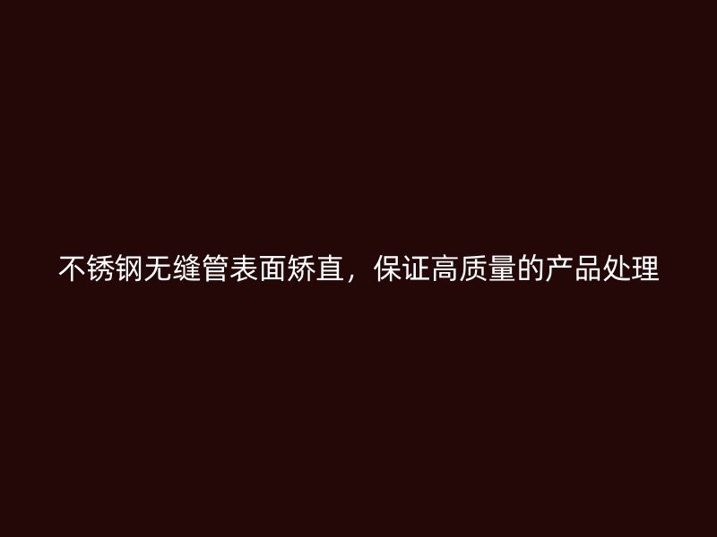不锈钢无缝管表面矫直，保证高质量的产品处理