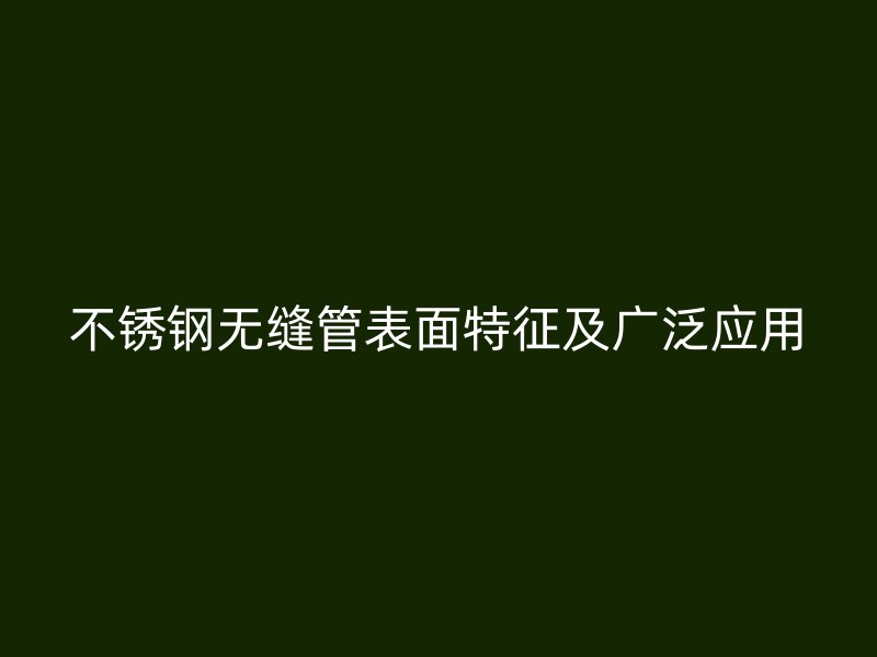 不锈钢无缝管表面特征及广泛应用