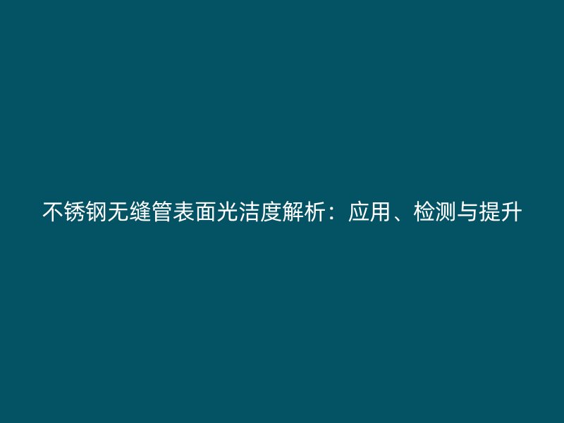 不锈钢无缝管表面光洁度解析：应用、检测与提升