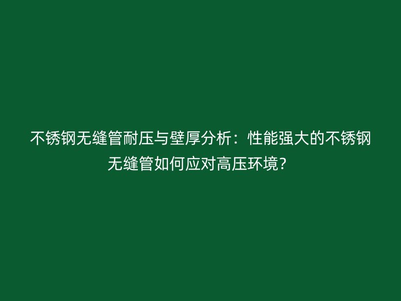 不锈钢无缝管耐压与壁厚分析：性能强大的不锈钢无缝管如何应对高压环境？