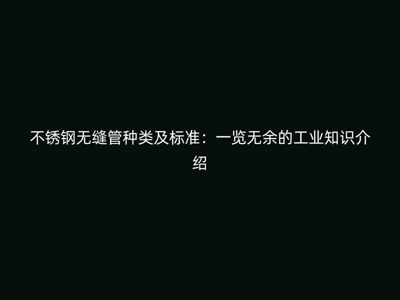 不锈钢无缝管种类及标准：一览无余的工业知识介绍