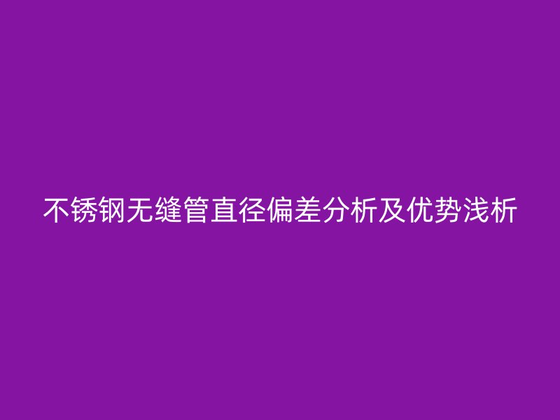 不锈钢无缝管直径偏差分析及优势浅析