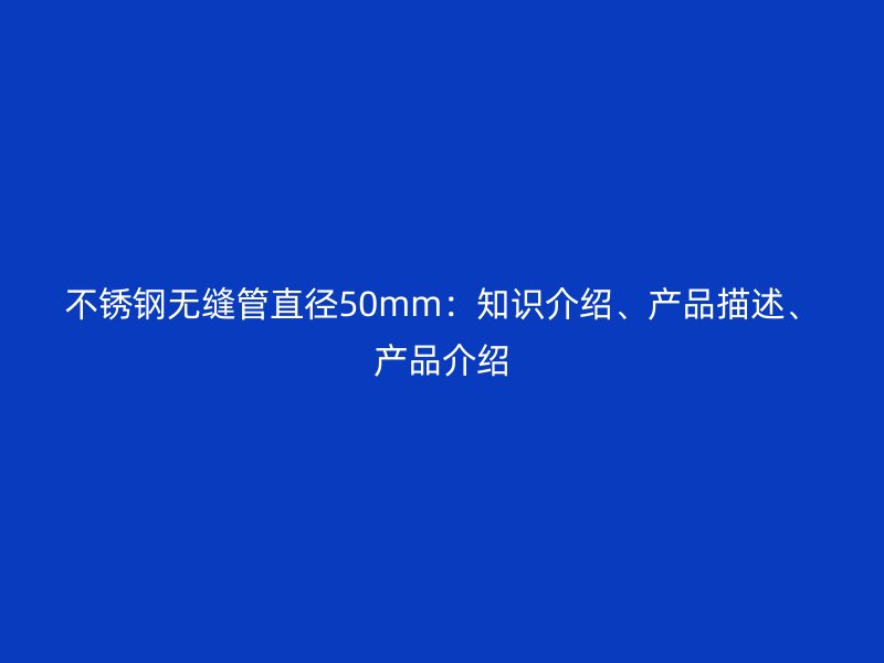 不锈钢无缝管直径50mm：知识介绍、产品描述、产品介绍