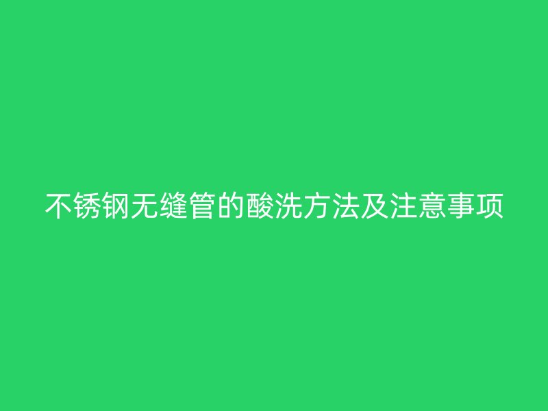 不锈钢无缝管的酸洗方法及注意事项