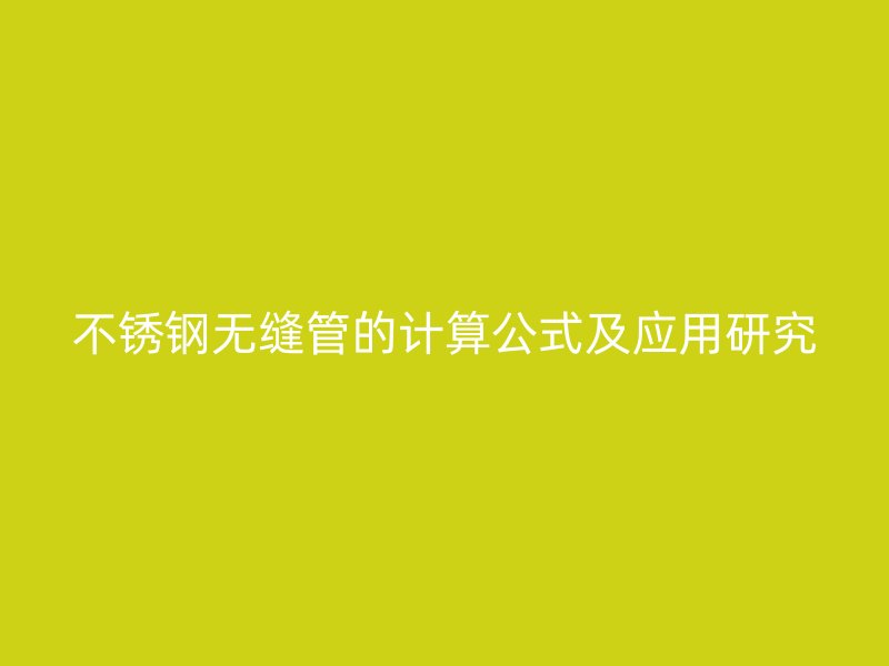 不锈钢无缝管的计算公式及应用研究