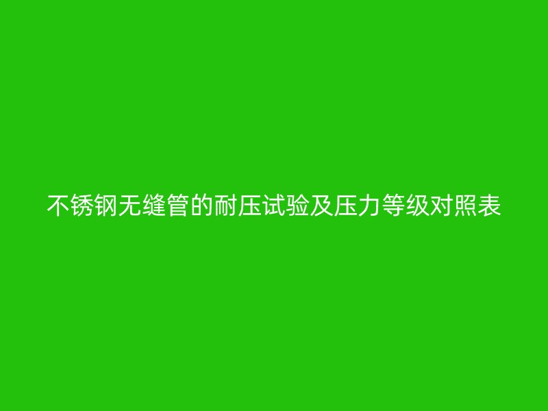 不锈钢无缝管的耐压试验及压力等级对照表