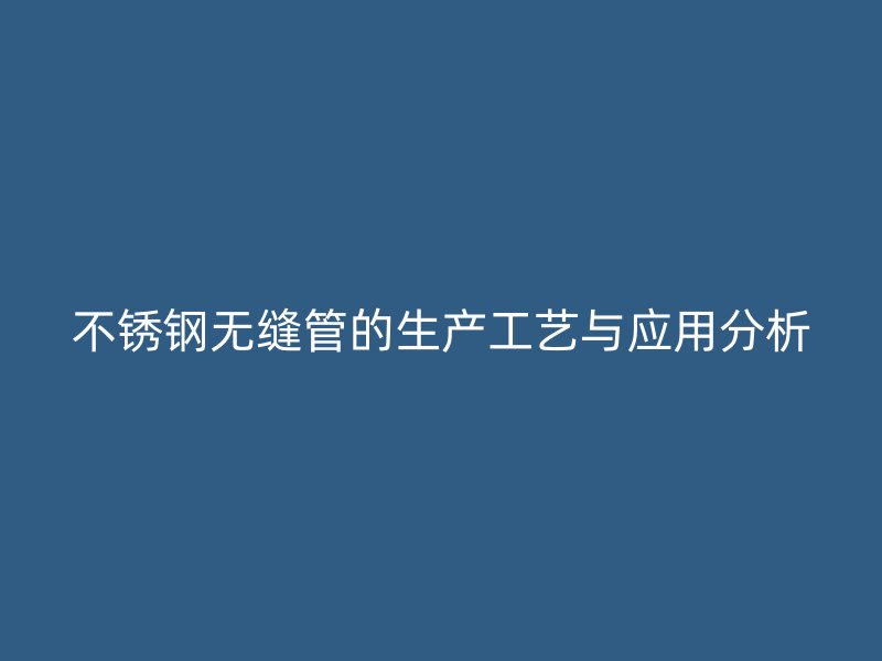 不锈钢无缝管的生产工艺与应用分析