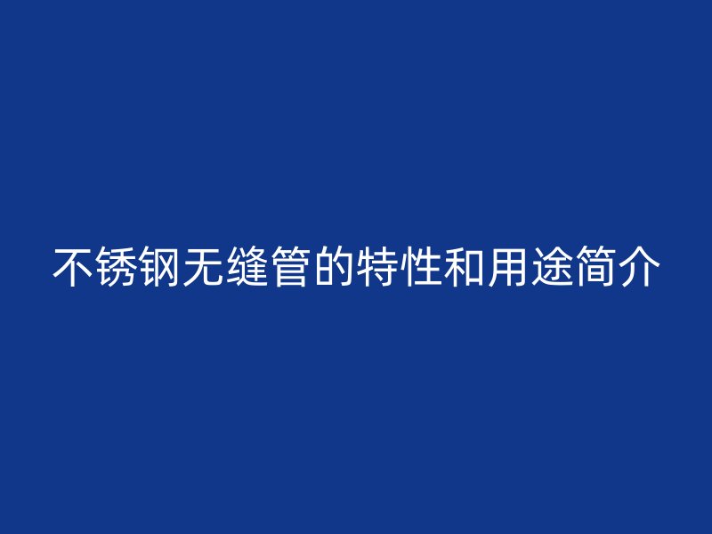 不锈钢无缝管的特性和用途简介