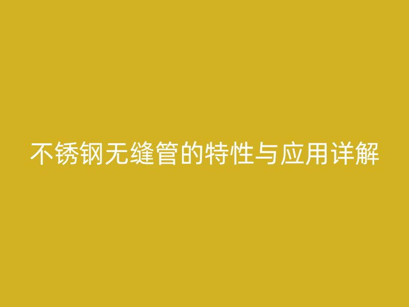 不锈钢无缝管的特性与应用详解