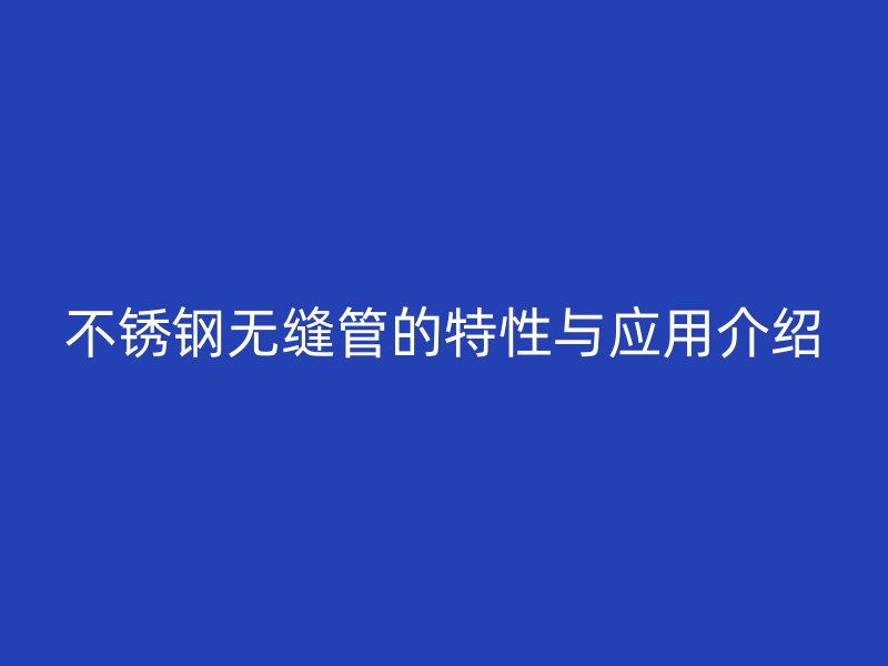 不锈钢无缝管的特性与应用介绍
