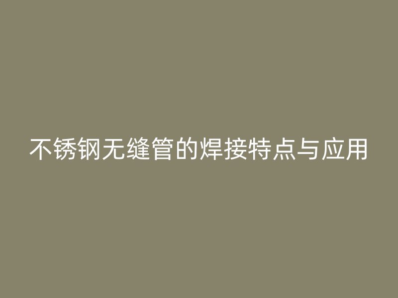 不锈钢无缝管的焊接特点与应用