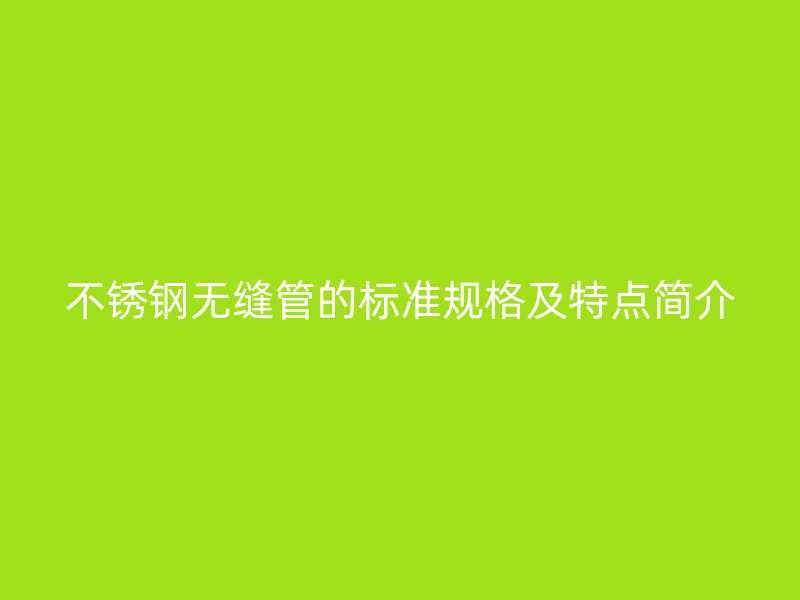 不锈钢无缝管的标准规格及特点简介