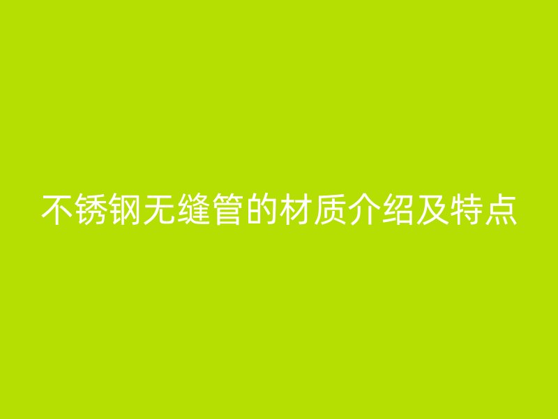 不锈钢无缝管的材质介绍及特点