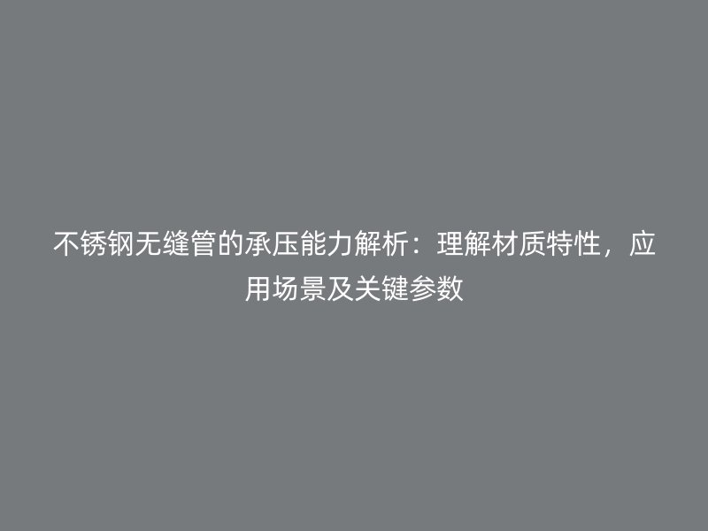 不锈钢无缝管的承压能力解析：理解材质特性，应用场景及关键参数