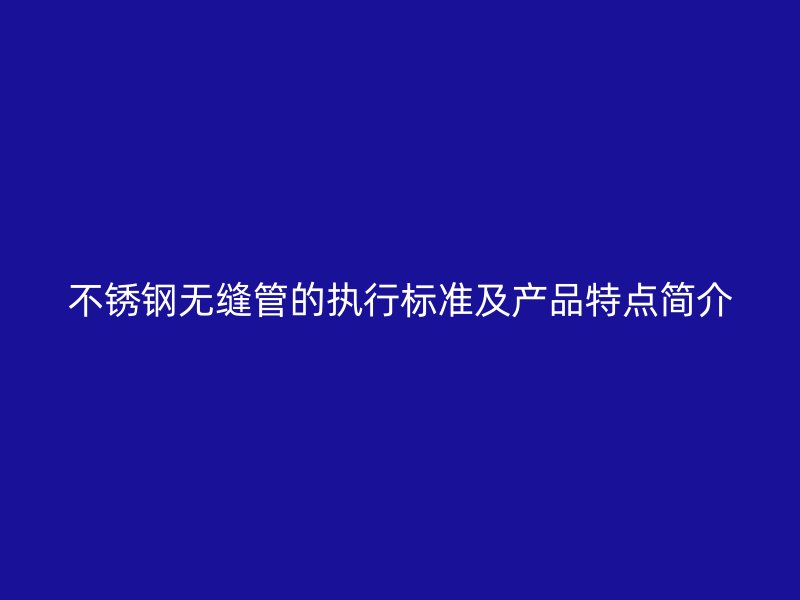 不锈钢无缝管的执行标准及产品特点简介