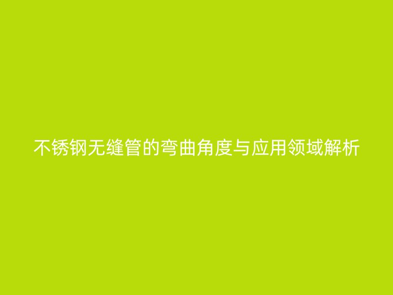 不锈钢无缝管的弯曲角度与应用领域解析