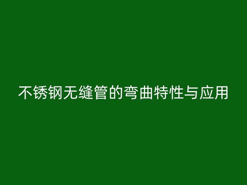 不锈钢无缝管的弯曲特性与应用