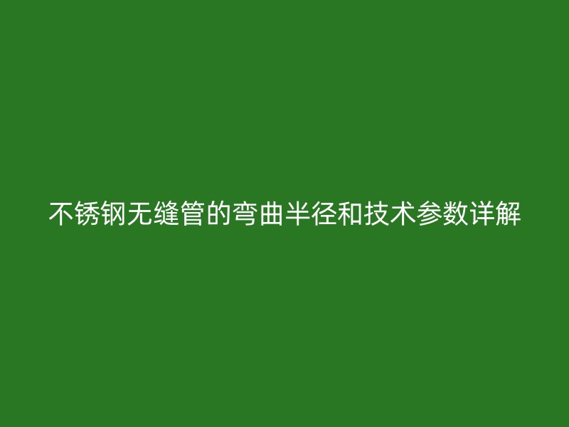 不锈钢无缝管的弯曲半径和技术参数详解